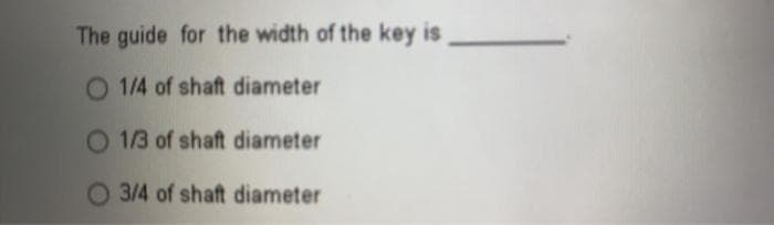 The guide for the width of the key is
1/4 of shaft diameter
1/3 of shaft diameter
3/4 of shaft diameter
