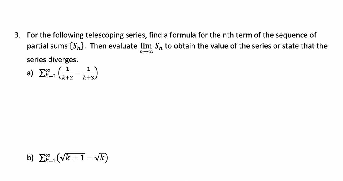 3. For the following telescoping series, find a formula for the nth term of the sequence of
partial sums {S}. Then evaluate lim Sn to obtain the value of the series or state that the
n→∞0
series diverges.
a) Σx²=1 (1+2
1
k+3,
b) Σ1(√k +1 − √k)