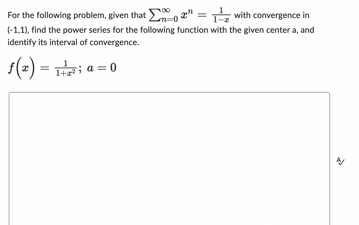 1
1. -X
For the following problem, given that 0:
with convergence in
n=0
(-1,1), find the power series for the following function with the given center a, and
identify its interval of convergence.
f(x)
=
1
1+x²; a = 0
=
고