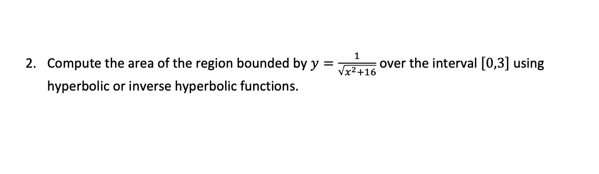 =
2. Compute the area of the region bounded by y
hyperbolic or inverse hyperbolic functions.
1
√x² +16
over the interval [0,3] using