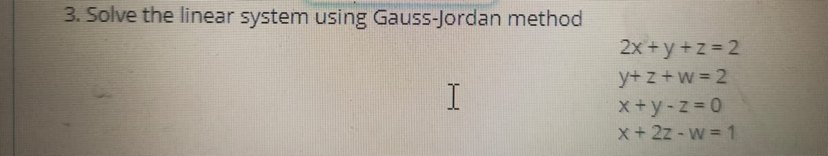 3. Solve the linear system using Gauss-Jordan method
I
2x+y+z=2
y+z+w=2
x+y-z=0
x + 2z-w=1