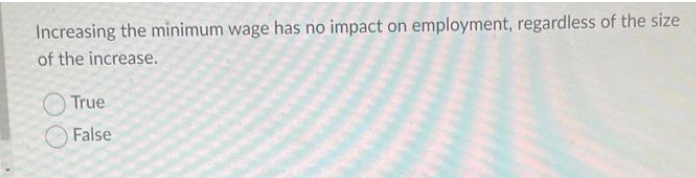 Increasing the minimum wage has no impact on employment, regardless of the size
of the increase.
True
False