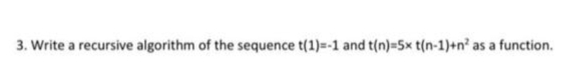 3. Write a recursive algorithm of the sequence t(1)=-1 and t(n)=5x t(n-1)+n² as a function.