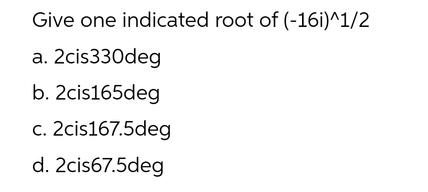 Give one indicated root of (-16i)^1/2
a.
2cis330deg
b. 2cis165deg
c. 2cis167.5deg
d. 2cis67.5deg