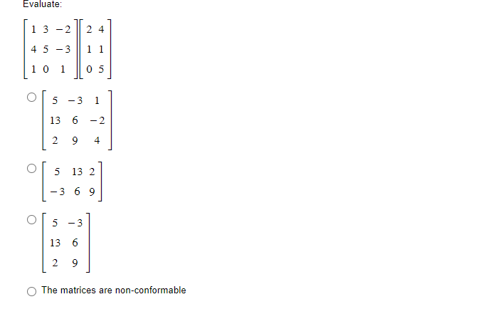 Evaluate:
1 3 -2 24
45 - 3
1 1
10 1
05
in
O
5
-3 1
13 6 -2
2
9 4
[
13 2
-3 69
5 -3
13 6
2 9
O The matrices are non-conformable