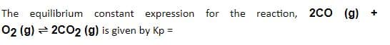 The equilibrium constant expression for the reaction, 2CO (g) +
02 (g) = 2C02 (g) is given by Kp =
