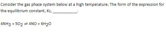 Consider the gas phase system below at a high temperature. The form of the expression for
the equilibrium constant, Kc,
4NH3 + 502 = 4NO + 6H20
