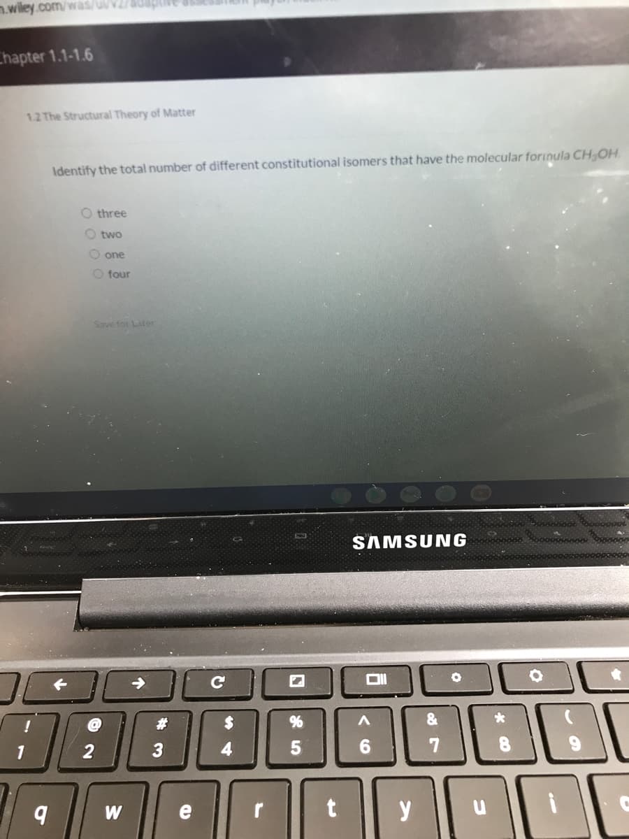 n.wiley.com/was/u/V2
Chapter 1.1-1.6
1.2 The Structural Theory of Matter
Identify the total number of different constitutional isomers that have the molecular forınula CH OH
O three
O two
O one
O four
Save for Later
SAMSUNG
->
23
%24
1
3
4
7
W
y
