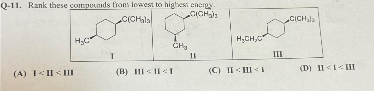 Q-11. Rank these compounds from lowest to highest energy.
C(CH3)3
C(CH3)3
(A) I<II<III
H3C
I
(B) III <II<I
CH₂
II
H3CH₂C
(C) II<III<I
III
C(CH3)3
(D) II<I<III