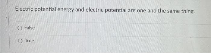 Electric potential energy and electric potential are one and the same thing.
False
O True