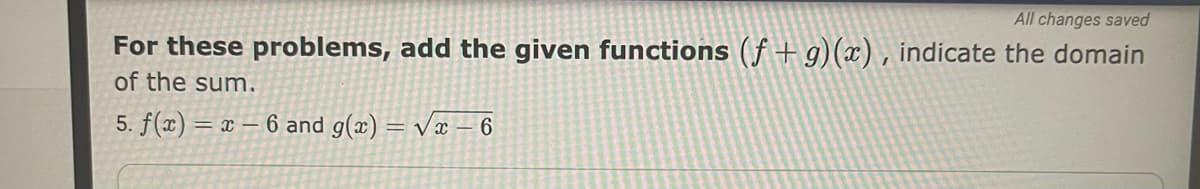 All changes saved
For these problems, add the given functions (f +g)(x) , indicate the domain
of the sum.
5. f(x) = x = 6 and g(x) = Væ – 6
