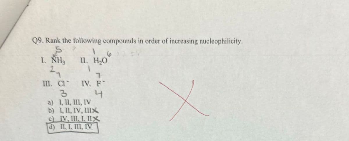 Q9. Rank the following compounds in order of increasing nucleophilicity.
16
I. NH3 II. H₂O
III. CI
IV. F
4
3
a) I, II, III, IV
b) I, II, IV, IIIX
c) IV, III, I, IIX
d) II, I, III, IV