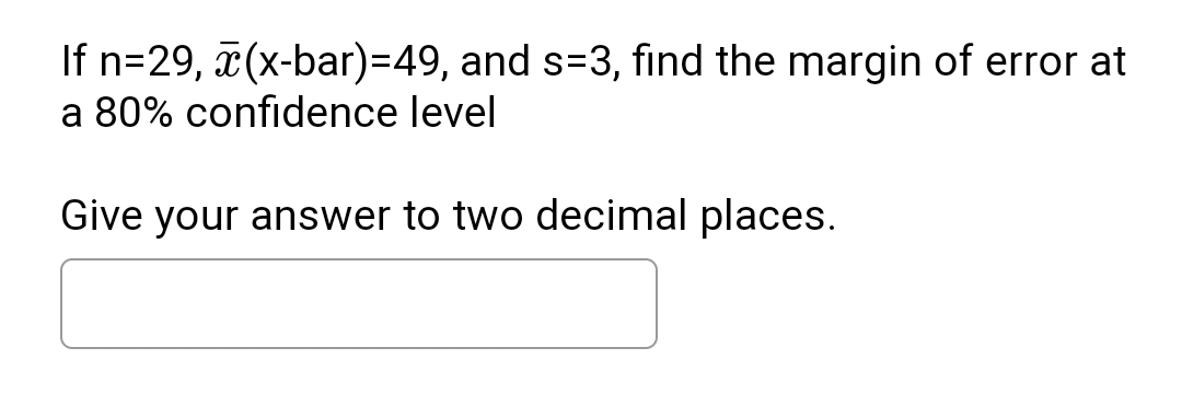 If n=29, (x-bar)=49, and s=3, find the margin of error at
a 80% confidence level
Give your answer to two decimal places.
