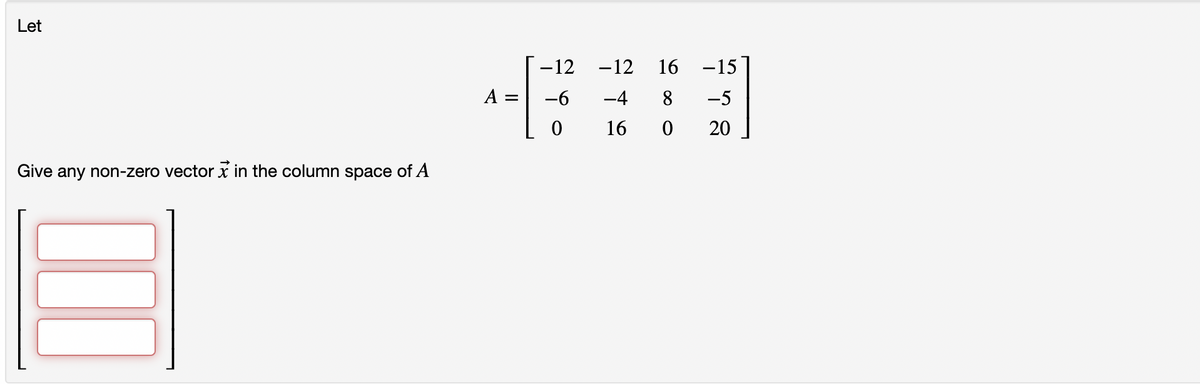 Let
Give any non-zero vector in the column space of A
A =
-12
-6
0
-12 16 -15
-4 8 -5
16 0 20