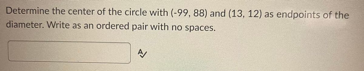 Determine the center of the circle with (-99, 88) and (13, 12) as endpoints of the
diameter. Write as an ordered pair with no spaces.
A