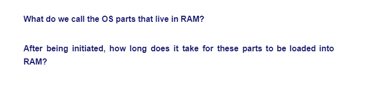 What do we call the OS parts that live in RAM?
After being initiated, how long does it take for these parts to be loaded into
RAM?