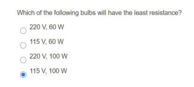 Which of the following bulbs will have the least resistance?
220 V, 60 W
115 V, 60 W
220 V, 100 W
115 V, 100 W
