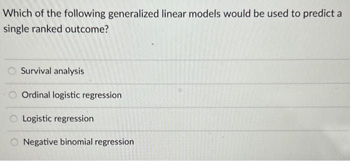 Which of the following generalized linear models would be used to predict a
single ranked outcome?
Survival analysis
O Ordinal logistic regression
O Logistic regression.
Negative binomial regression