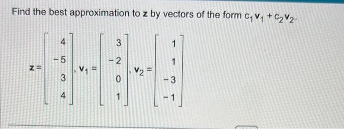 Find the best approximation to z by vectors of the form C₁V₁ + C₂V₂.
Z=
4
5
3
4
3
-2
0
1
V₂ =
1
1
-3
-1