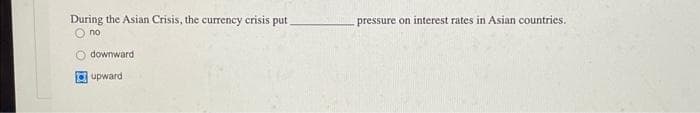 During the Asian Crisis, the currency crisis put
no
Odownward
upward
pressure on interest rates in Asian countries.