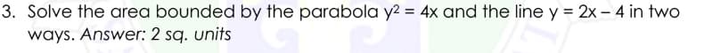 3. Solve the area bounded by the parabola y² = 4x and the line y = 2x - 4 in two
ways. Answer: 2 sq. units