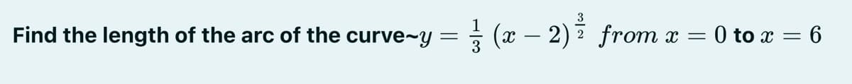 Find the length of the arc of the curve-y
=
(x − 2) = from x =
0 to x = 6