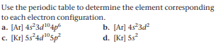 Use the periodic table to determine the element corresponding
to each electron configuration.
a. [Ar] 4s°3d1®4p
c. [Kr] 5s°4d©5p
b. [Ar] 4s3d
d. [Kr] 5s?
