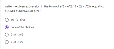 write the given expression in the form of a^2 - u^2: 15 + 2t - t^2 is equal to.
SUBMIT YOUR SOLUTION
O 16 - (t - 1)*2
none of the choices
9- (t - 3)*2
O 9. (t - 1)*2
