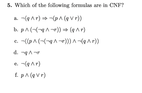 5. Which of the following formulas are in CNF?
a. -(q Ar) = ¬(p^ (q V r))
b. p^ (¬(¬q ^ ¬r)) = (q ^r)
c. -((p^ (¬(¬g ^ -r))) ^ ¬(q ^ r))
d. ¬q ^ ¬r
e. -(q Ar)
f. р^ (qVr)
