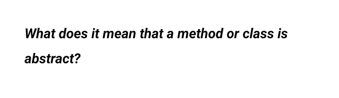 What does it mean that a method or class is
abstract?