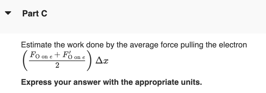 Part C
Estimate the work done by the average force pulling the electron
Fo one + Fo on e
10)
2
Express your answer with the appropriate units.
Ax