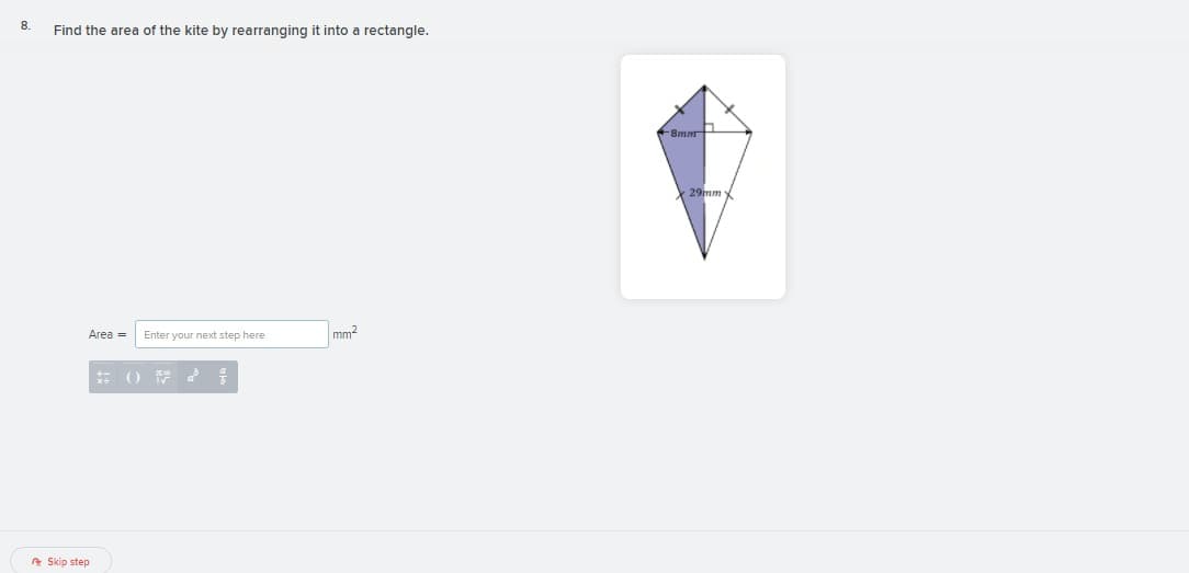 8.
Find the area of the kite by rearranging it into a rectangle.
8mar
29mm
Area =
Enter your next step here
mm2
A Skip step
