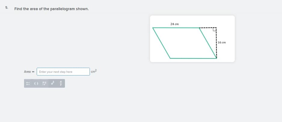 5.
Find the area of the parallelogram shown.
24 cm
16 cm
Area =
cm2
Enter your next step here
