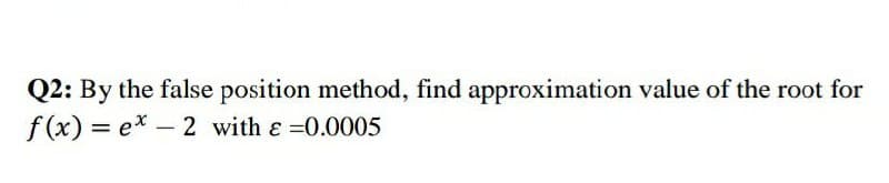 Q2: By the false position method, find approximation value of the root for
f (x) = ex – 2 with ɛ =0.0005
%3D
