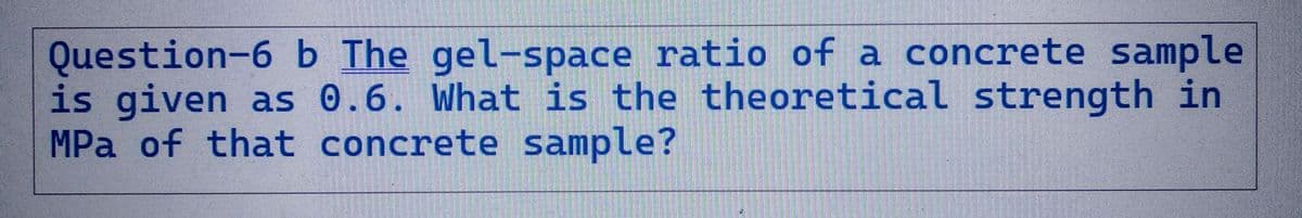 Question-6 b The gel-space ratio of a concrete sample
is given as 0.6. What is the theoretical strength in
MPa of that concrete sample?