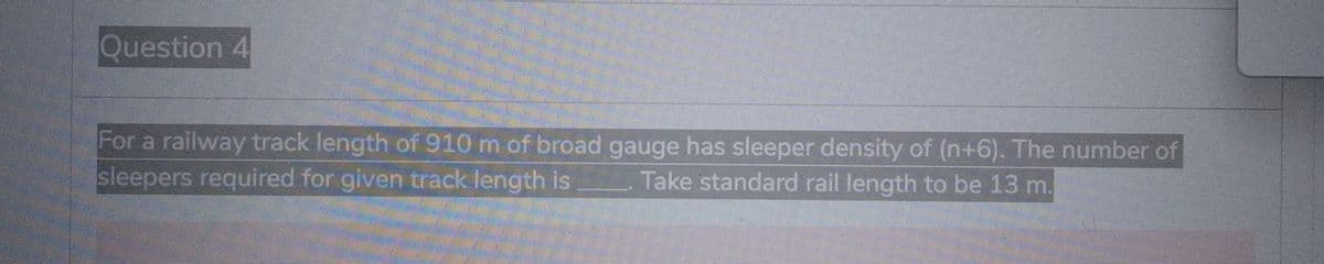 Question 4
For a railway track length of 910 m of broad gauge has sleeper density of (n+6). The number of
sleepers required for given track length is Take standard rail length to be 13 m.