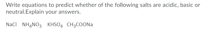 Write equations to predict whether of the following salts are acidic, basic or
neutral.Explain your answers.
NaCI NH,NO3 KHSO4 CH3COONA
