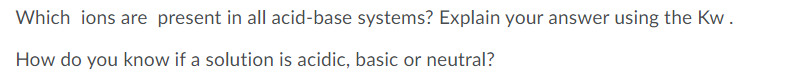 Which ions are present in all acid-base systems? Explain your answer using the Kw.
How do you know if a solution is acidic, basic or neutral?
