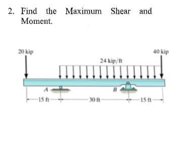 2. Find the Maximum Shear and
Moment.
20 kip
40 kip
24 kip/ft
-15 ft-
- 30 ft-
-15 ft-
