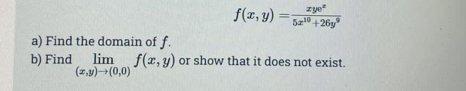 a) Find the domain of f.
b) Find
mom
lim
(x,y) →(0,0)
f(x, y) =
=
rye
5x10+26y
f(x, y) or show that it does not exist.