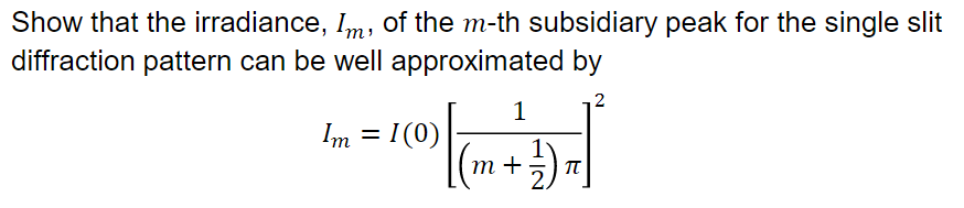 Show that the irradiance, Im, of the m-th subsidiary peak for the single slit
diffraction pattern can be well approximated by
2
1
Im = I(0)
т +
TT
