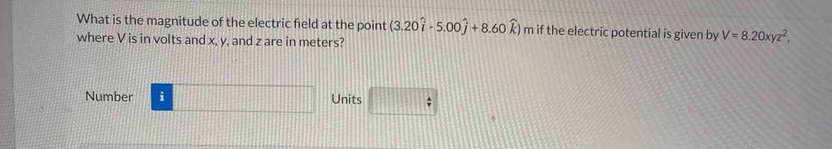 What is the magnitude of the electric field at the point (3.20 i - 5.00 j +8.60 k) m if the electric potential is given by V = 8.20xyz²,
where V is in volts and x, y, and z are in meters?
Number
i
Units
