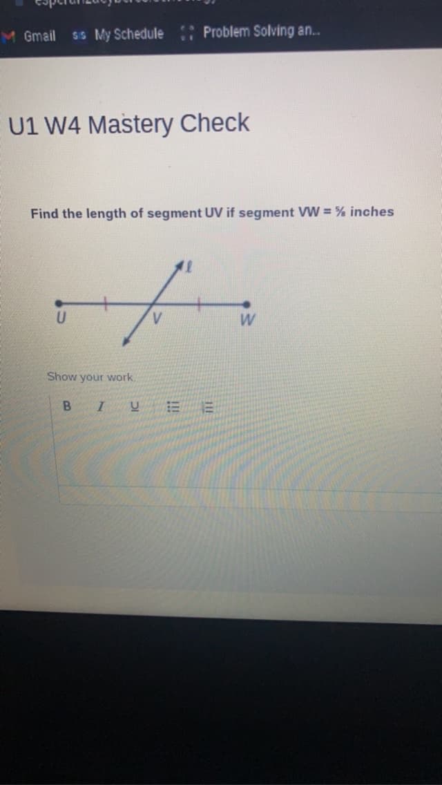 M Gmail ss My Schedule
U1 W4 Mastery Check
Find the length of segment UV if segment VW = % inches
Show your work.
B I U
Problem Solving an..
V
!!!
111