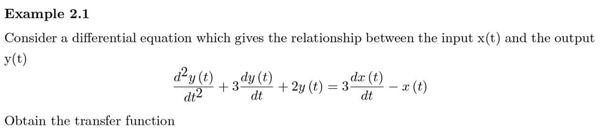 Example 2.1
Consider a differential equation which gives the relationship between the input x(t) and the output
y(t)
d²y (t)
dt2
dy (t)
dx (t)
+ 3-
dt
+ 2y (t) = 3-
dt
x (t)
Obtain the transfer function
