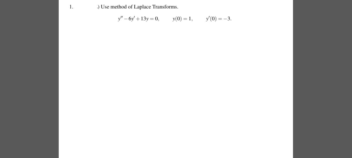 1.
.) Use method of Laplace Transforms.
y"-6y +13y=0,
y(0) = 1,
y'(0) = -3.