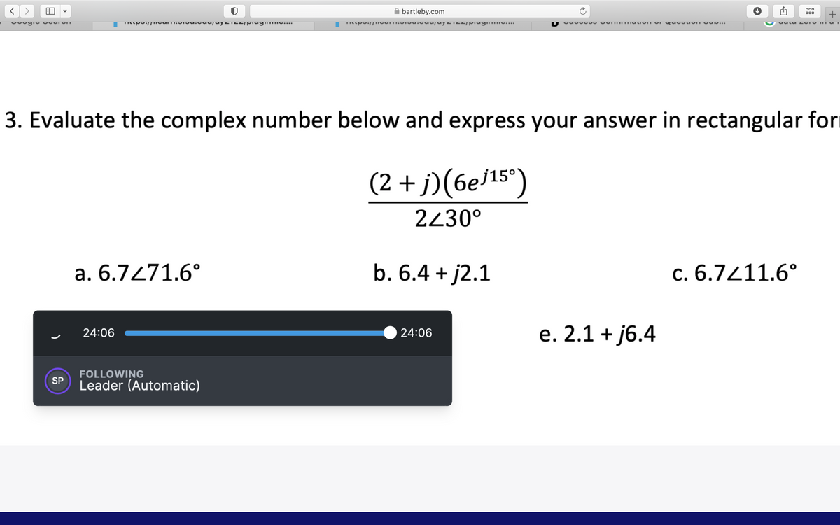 A bartleby.com
00
000
3. Evaluate the complex number below and express your answer in rectangular for
(2 + j)(6e/15°)
2430°
a. 6.7271.6°
b. 6.4 + j2.1
c. 6.7211.6°
e. 2.1 + j6.4
24:06
24:06
FOLLOWING
Leader (Automatic)
SP
