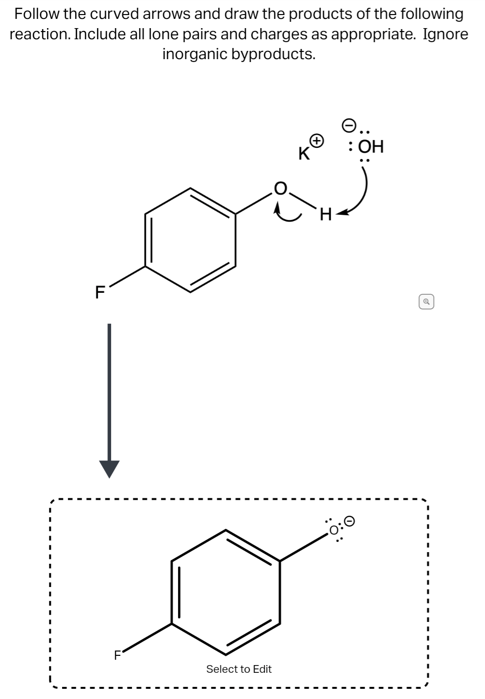 Follow the curved arrows and draw the products of the following
reaction. Include all lone pairs and charges as appropriate. Ignore
inorganic byproducts.
O..
: ОН
H.
F
Select to Edit
