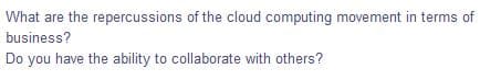 What are the repercussions of the cloud computing movement in terms of
business?
Do you have the ability to collaborate with others?
