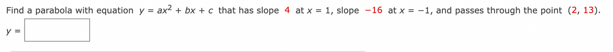 Find a parabola with equation y = ax2 + bx + c that has slope 4 at x = 1, slope -16 at x = -1, and passes through the point (2, 13).
y =
