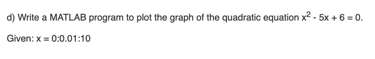 d) Write a MATLAB program to plot the graph of the quadratic equation x2 - 5x + 6 = 0.
Given: x = 0:0.01:10
